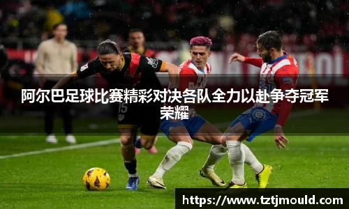 阿尔巴足球比赛精彩对决各队全力以赴争夺冠军荣耀