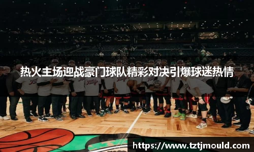 热火主场迎战豪门球队精彩对决引爆球迷热情