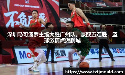 深圳马可波罗主场大胜广州队，豪取五连胜，篮球激情点燃鹏城