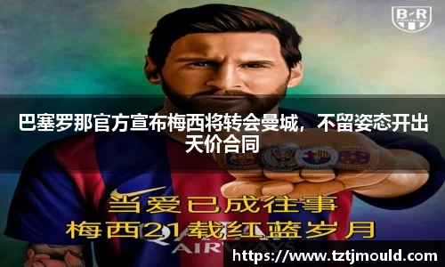巴塞罗那官方宣布梅西将转会曼城，不留姿态开出天价合同