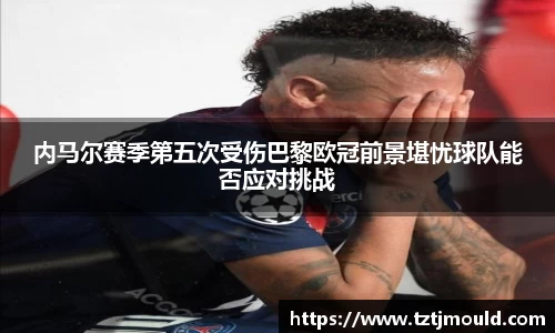 内马尔赛季第五次受伤巴黎欧冠前景堪忧球队能否应对挑战